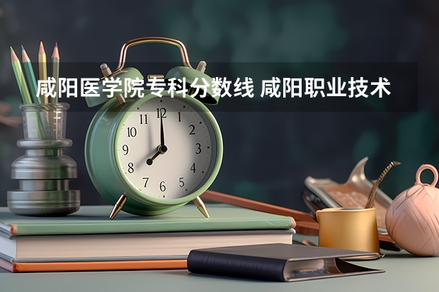 咸阳医学院专科分数线 咸阳职业技术学院分数线