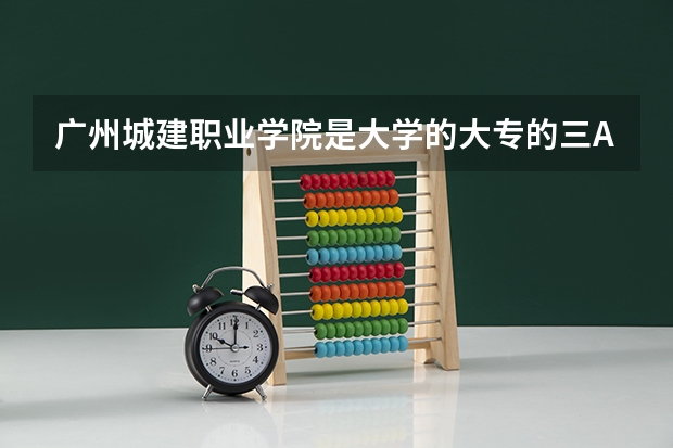 广州城建职业学院是大学的大专的三A或是三B线？（广东城建学院职业学院学费）