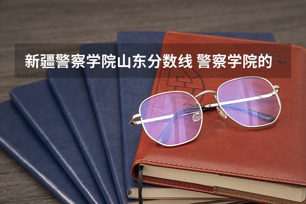 新疆警察学院山东分数线 警察学院的分数线高么?
