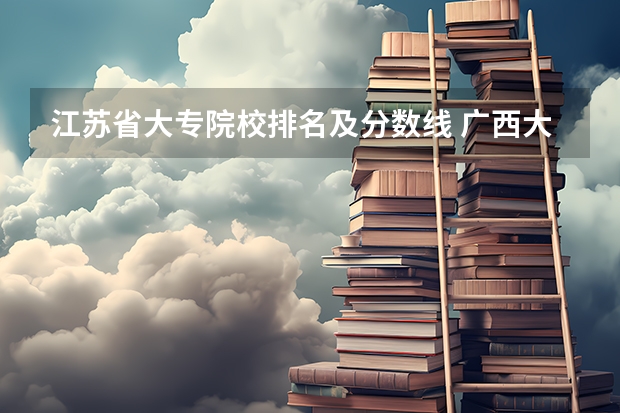江苏省大专院校排名及分数线 广西大专排名及录取分数线排名
