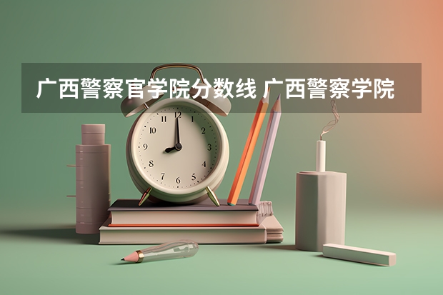 广西警察官学院分数线 广西警察学院分数线