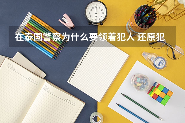 在泰国警察为什么要领着犯人 还原犯罪现场？