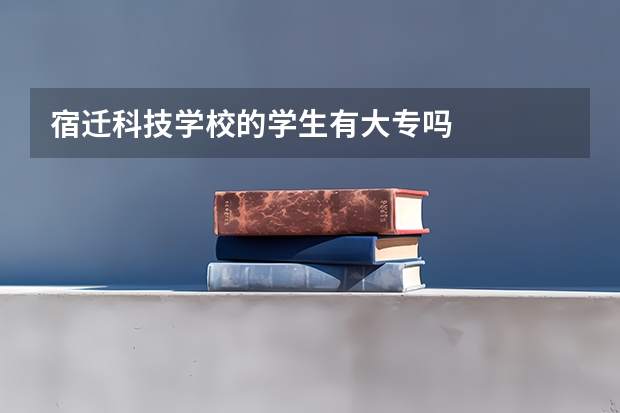 宿迁科技学校的学生有大专吗
