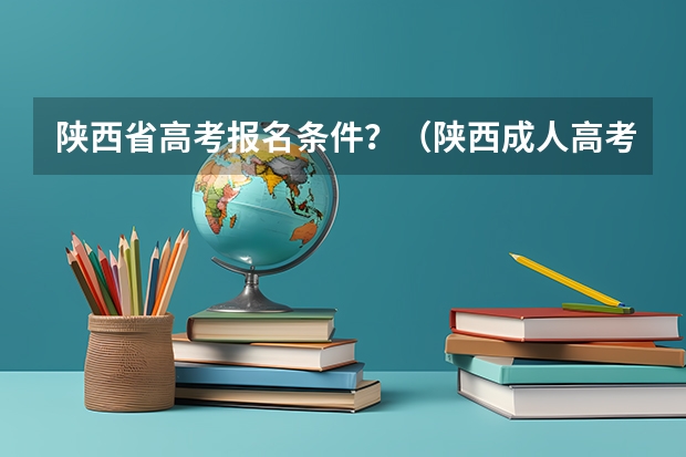 陕西省高考报名条件？（陕西成人高考报名时间？）