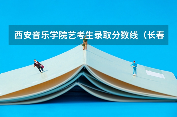 西安音乐学院艺考生录取分数线（长春师范大学音乐学院分数线）
