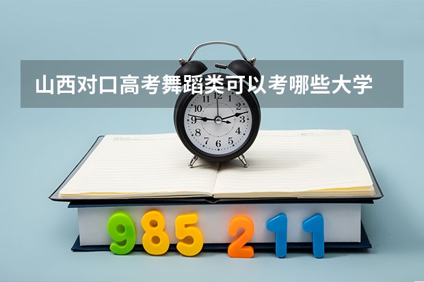 山西对口高考舞蹈类可以考哪些大学