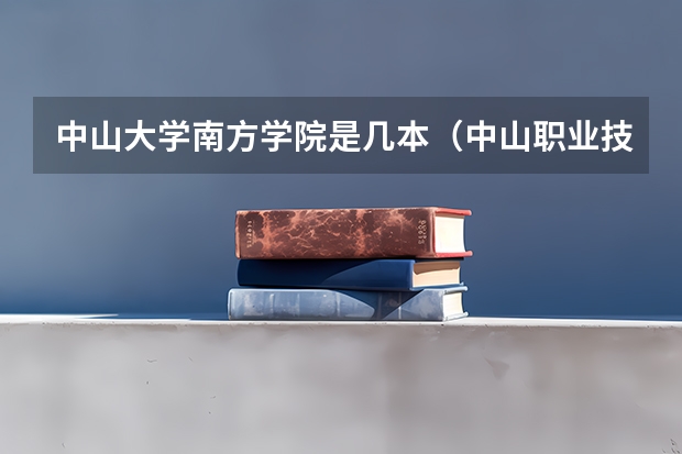 中山大学南方学院是几本（中山职业技术学院春季高考分数线）