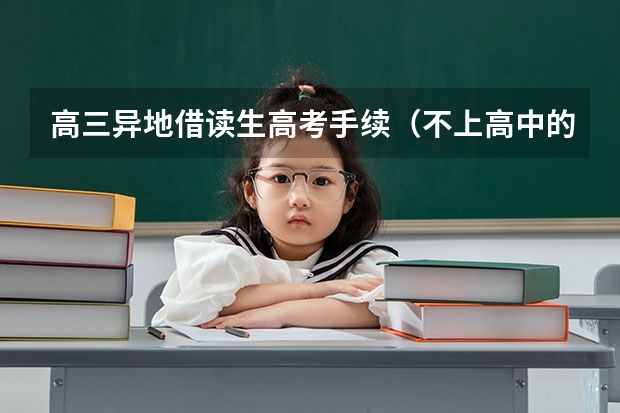 高三异地借读生高考手续(不上高中的人能参加高考么,不是成人考,是高考。)