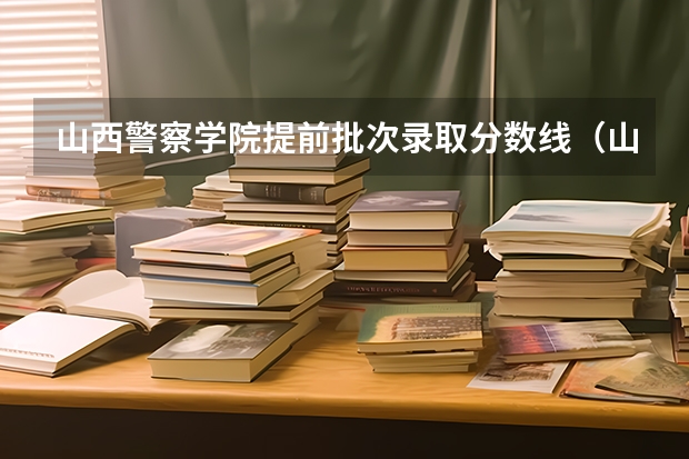 山西警察学院提前批次录取分数线（山西警察学院提前二批本科分数线）