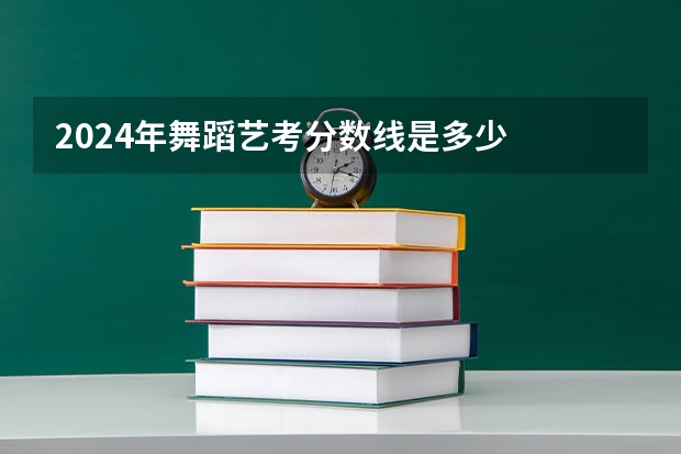 2024年舞蹈艺考分数线是多少