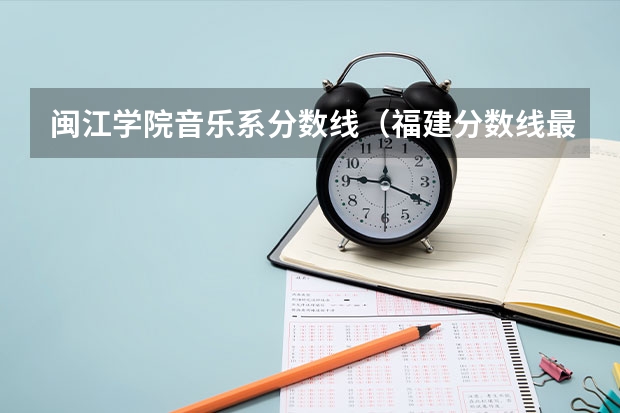 闽江学院音乐系分数线（福建分数线最低的二本大学）