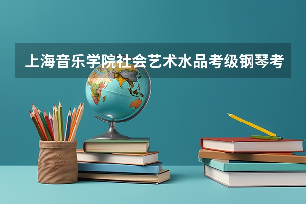 上海音乐学院社会艺术水品考级钢琴考级无锡考查询八级怎么查