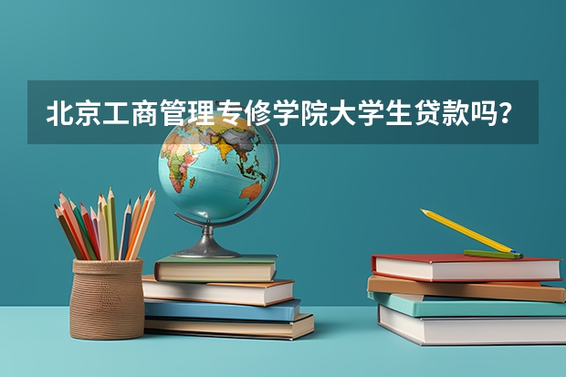 北京工商管理专修学院大学生贷款吗？