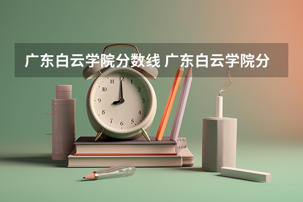 广东白云学院分数线 广东白云学院分数线2023