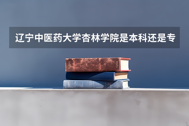 辽宁中医药大学杏林学院是本科还是专科（辽宁中医药大学杏林学院分数线2023）