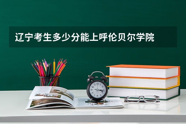辽宁考生多少分能上呼伦贝尔学院