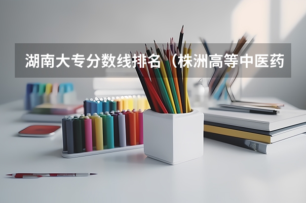 湖南大专分数线排名(株洲高等中医药专科学校录取分数线)