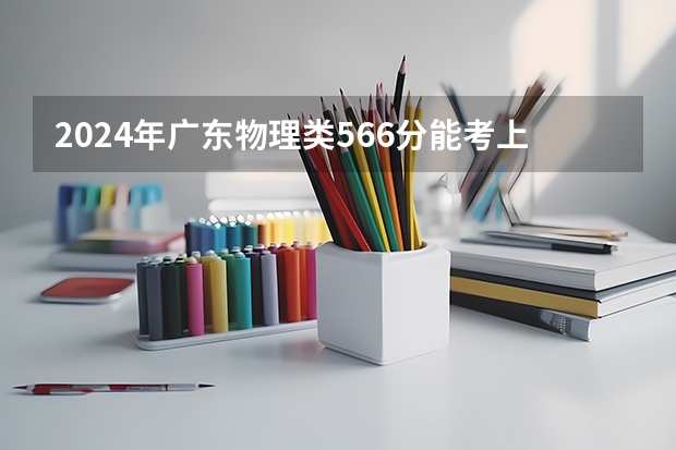 2024年广东物理类566分能考上什么大学?