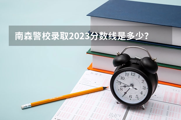 南森警校录取2023分数线是多少？