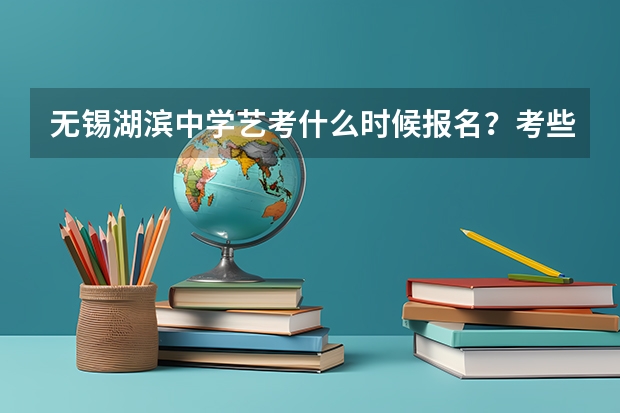 无锡湖滨中学艺考什么时候报名？考些什么内容啊？我要升高中了，想报湖滨中学？