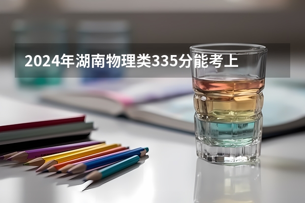 2024年湖南物理类335分能考上什么大学?
