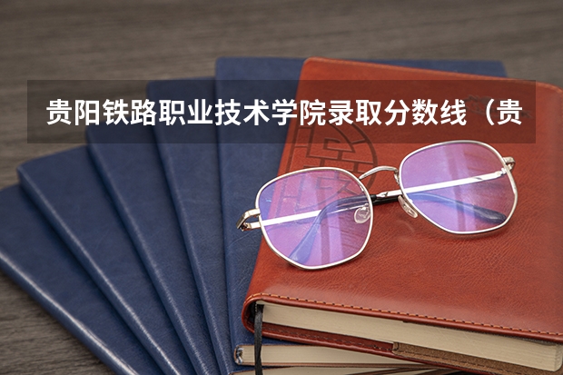 贵阳铁路职业技术学院录取分数线（贵州职业技术学院中职升大专录取分数）