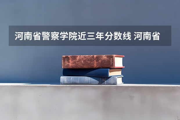 河南省警察学院近三年分数线 河南省警察学校录取分数线