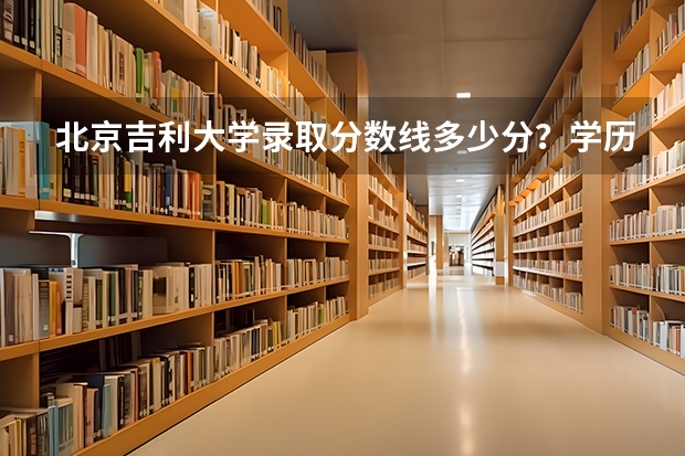 北京吉利大学录取分数线多少分？学历国家承认吗？