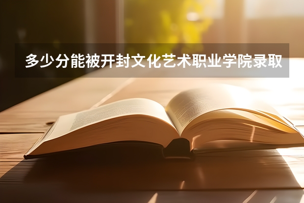多少分能被开封文化艺术职业学院录取