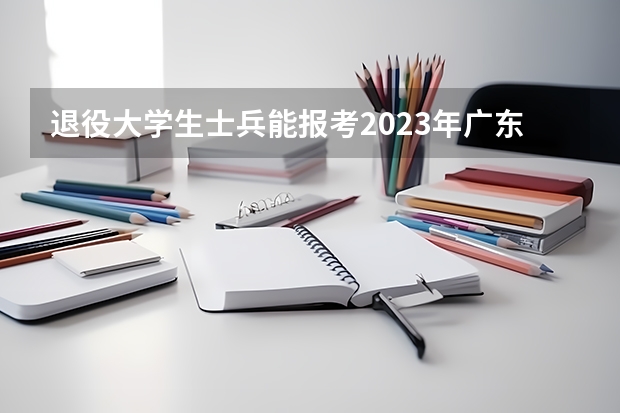 退役大学生士兵能报考2023年广东普通专升本吗?