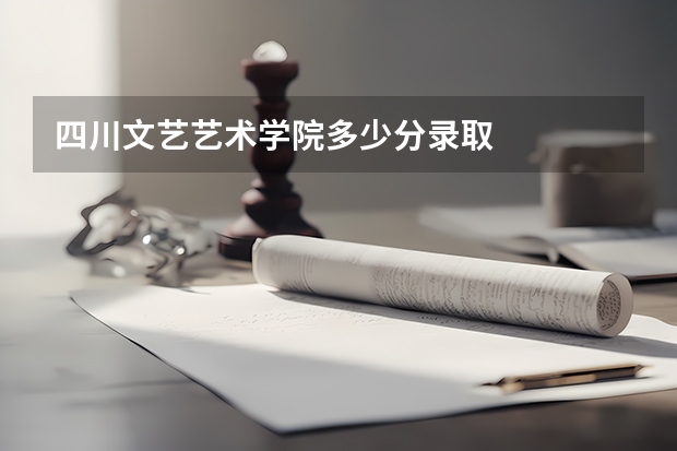 四川文艺艺术学院多少分录取