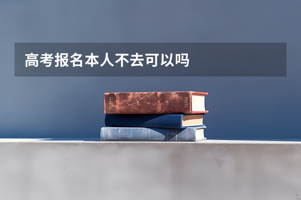 高考报名本人不去可以吗