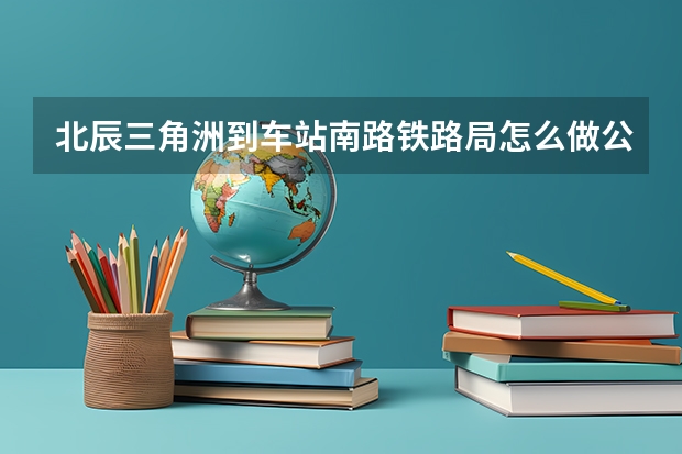 北辰三角洲到车站南路铁路局怎么做公交车?