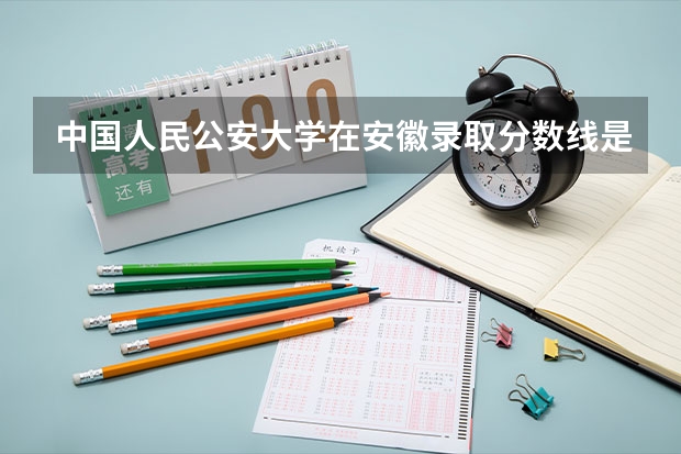 中国人民公安大学在安徽录取分数线是多少？