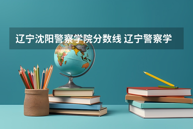 辽宁沈阳警察学院分数线 辽宁警察学院录取分数线