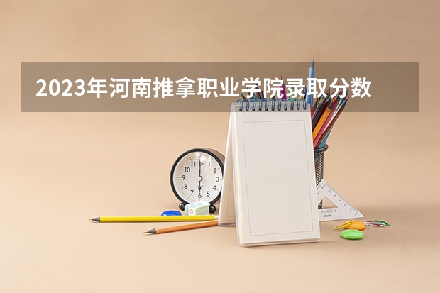 2023年河南推拿职业学院录取分数线是多少