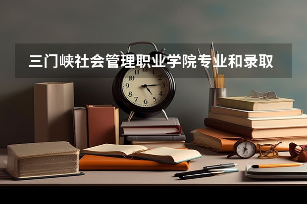  三门峡社会管理职业学院专业和录取分数线是多少