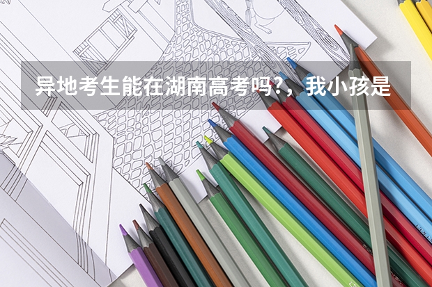 异地考生能在湖南高考吗?，我小孩是浙江'户口，丛小学开始一直在常德读书，能不能在湖南参加高考