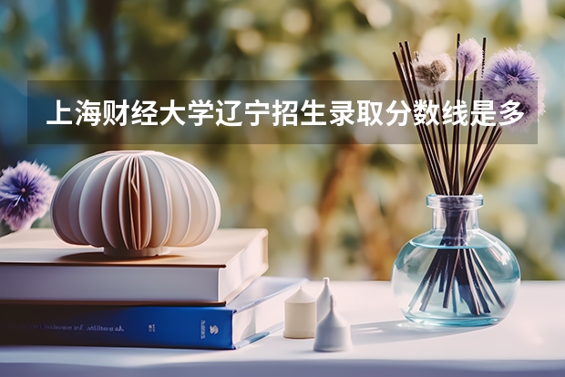 上海财经大学辽宁招生录取分数线是多少