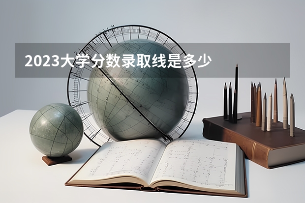 2023大学分数录取线是多少