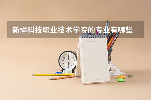 新疆科技职业技术学院的专业有哪些