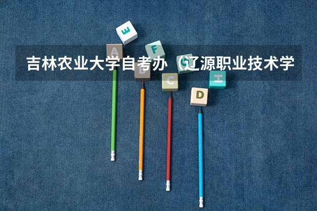 吉林农业大学自考办(辽源职业技术学院高考录取线)