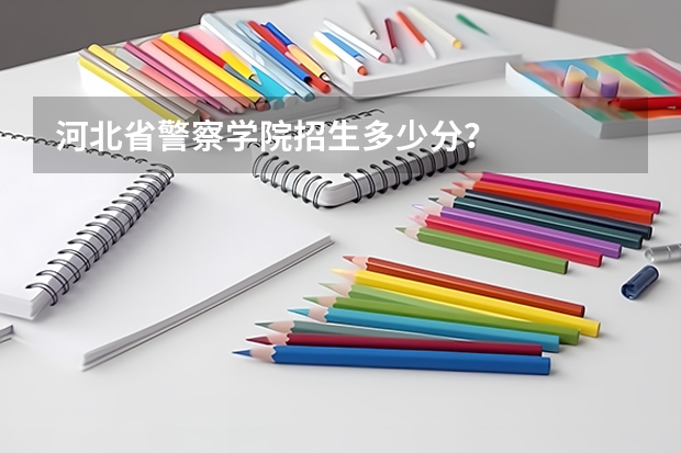 河北省警察学院招生多少分？