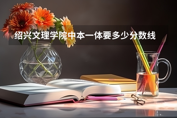 绍兴文理学院中本一体要多少分数线