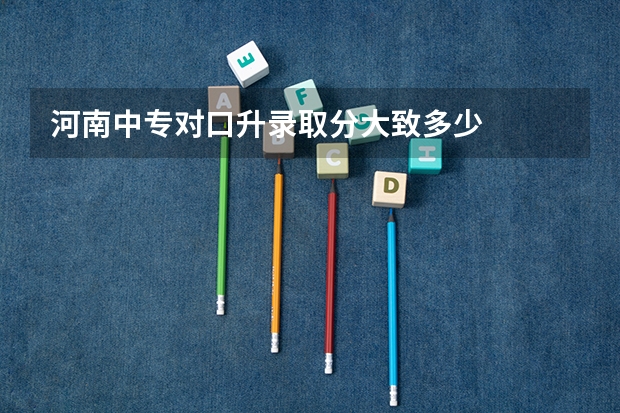 河南中专对口升录取分大致多少