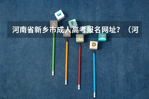 河南省新乡市成人高考报名网址?(河南省2023高考报名流程)