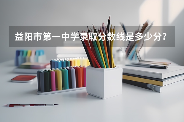 益阳市第一中学录取分数线是多少分？