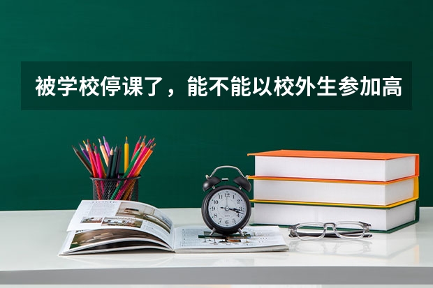 被学校停课了，能不能以校外生参加高考? 要怎么做?