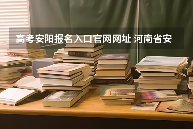 高考安阳报名入口官网网址 河南省安阳县高考生报考志愿流程