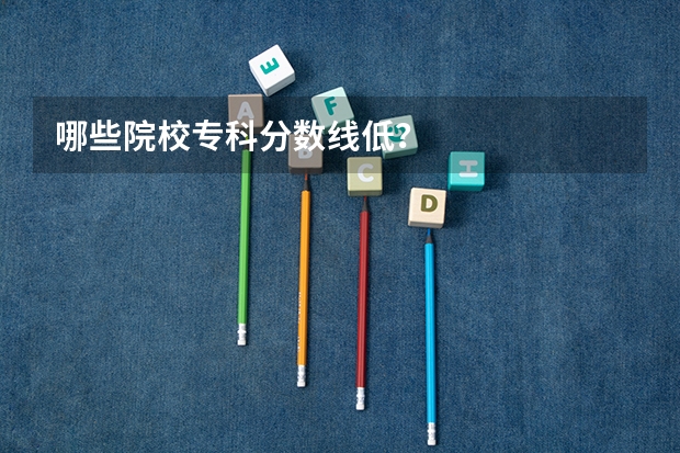 哪些院校专科分数线低？